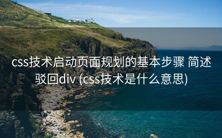 css技术启动页面规划的基本步骤 简述驳回div (css技术是什么意思)