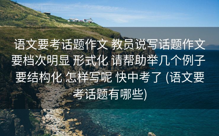语文要考话题作文 教员说写话题作文要档次明显 形式化 请帮助举几个例子 要结构化 怎样写呢 快中考了 (语文要考话题有哪些)