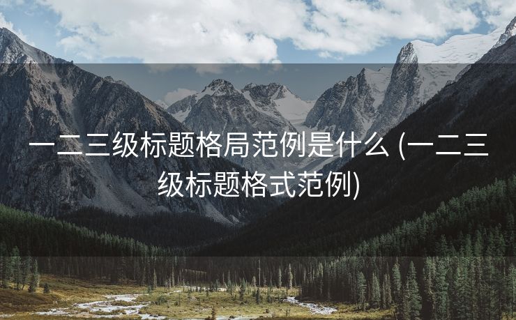 一二三级标题格局范例是什么 (一二三级标题格式范例)
