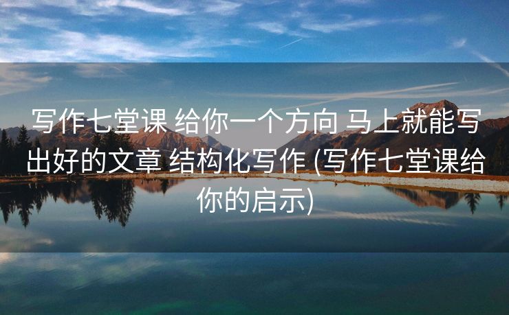 写作七堂课 给你一个方向 马上就能写出好的文章 结构化写作 (写作七堂课给你的启示)