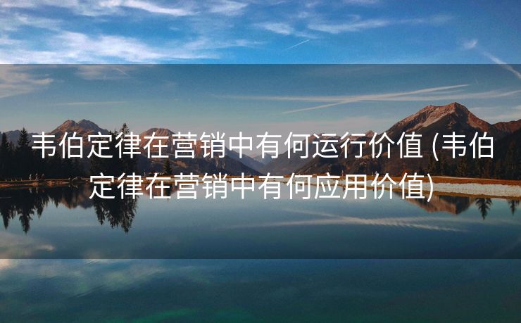 韦伯定律在营销中有何运行价值 (韦伯定律在营销中有何应用价值)