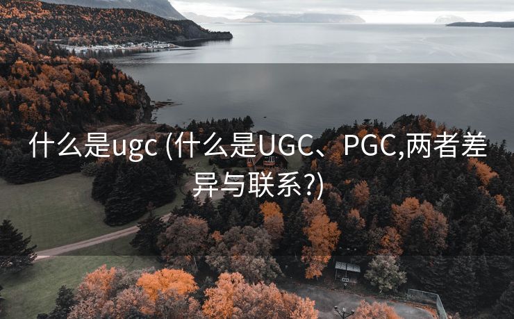 什么是ugc (什么是UGC、PGC,两者差异与联系?)