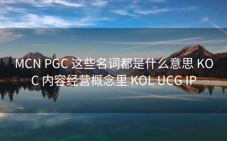 MCN PGC 这些名词都是什么意思 KOC 内容经营概念里 KOL UCG IP