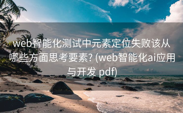 web智能化测试中元素定位失败该从哪些方面思考要素? (web智能化ai应用与开发 pdf)