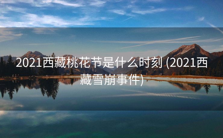2021西藏桃花节是什么时刻 (2021西藏雪崩事件)