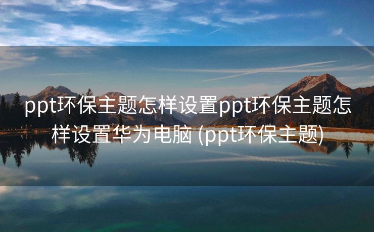 ppt环保主题怎样设置ppt环保主题怎样设置华为电脑 (ppt环保主题)