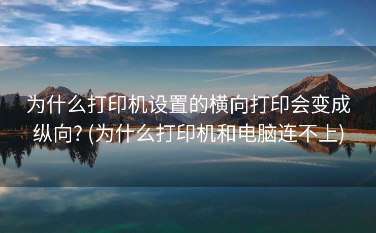 为什么打印机设置的横向打印会变成纵向? (为什么打印机和电脑连不上)