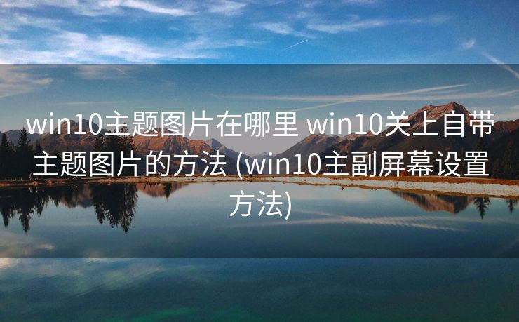 win10主题图片在哪里 win10关上自带主题图片的方法 (win10主副屏幕设置方法)