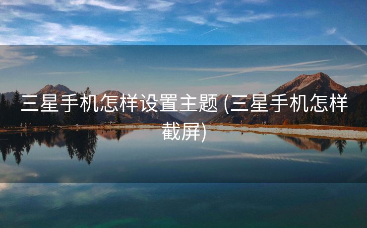 三星手机怎样设置主题 (三星手机怎样截屏)
