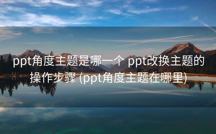 ppt角度主题是哪一个 ppt改换主题的操作步骤 (ppt角度主题在哪里)