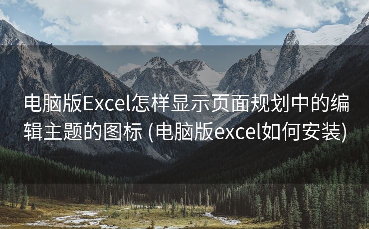 电脑版Excel怎样显示页面规划中的编辑主题的图标 (电脑版excel如何安装)