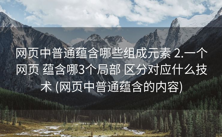网页中普通蕴含哪些组成元素 2.一个网页 蕴含哪3个局部 区分对应什么技术 (网页中普通蕴含的内容)