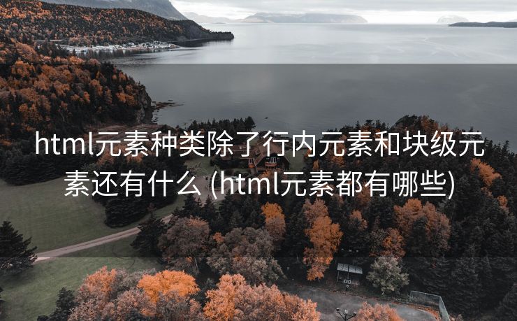 html元素种类除了行内元素和块级元素还有什么 (html元素都有哪些)