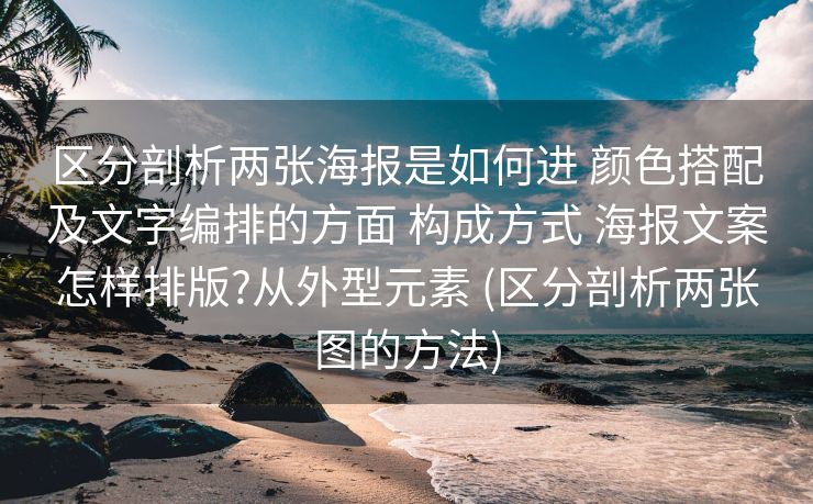 区分剖析两张海报是如何进 颜色搭配及文字编排的方面 构成方式 海报文案怎样排版?从外型元素 (区分剖析两张图的方法)