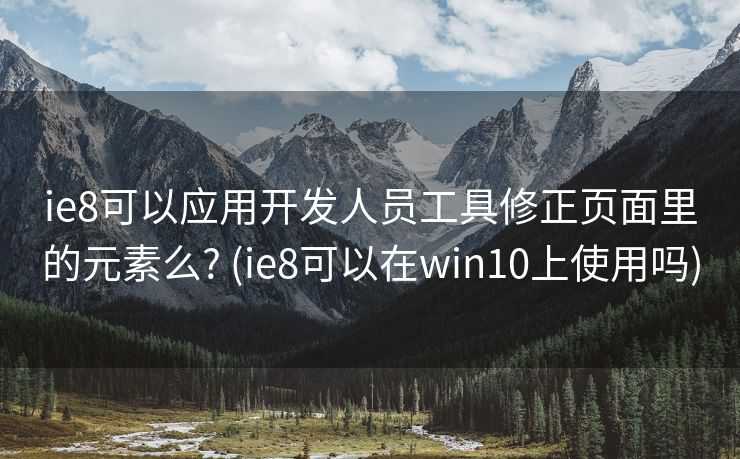 ie8可以应用开发人员工具修正页面里的元素么? (ie8可以在win10上使用吗)