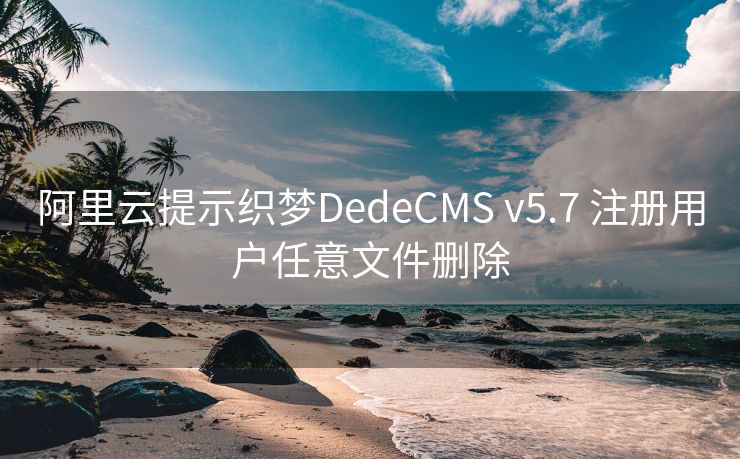 阿里云提示织梦DedeCMS v5.7 注册用户任意文件删除