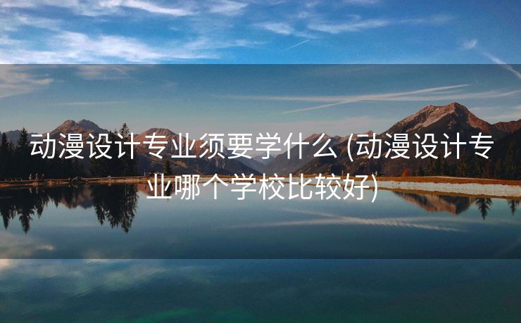 动漫设计专业须要学什么 (动漫设计专业哪个学校比较好)