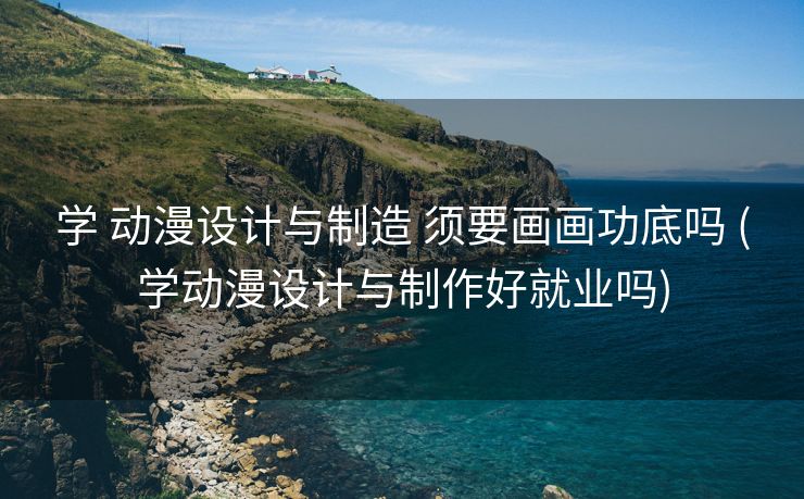 学 动漫设计与制造 须要画画功底吗 (学动漫设计与制作好就业吗)