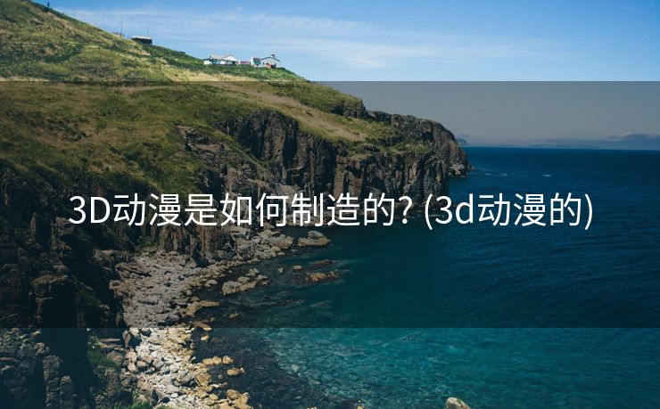 3D动漫是如何制造的? (3d动漫的)