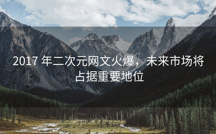 2017 年二次元网文火爆，未来市场将占据重要地位