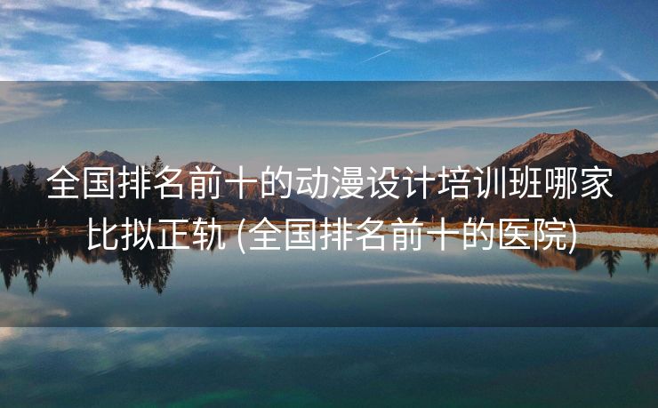 全国排名前十的动漫设计培训班哪家比拟正轨 (全国排名前十的医院)