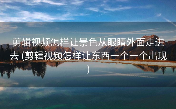 剪辑视频怎样让景色从眼睛外面走进去 (剪辑视频怎样让东西一个一个出现)