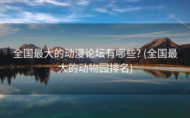 全国最大的动漫论坛有哪些? (全国最大的动物园排名)