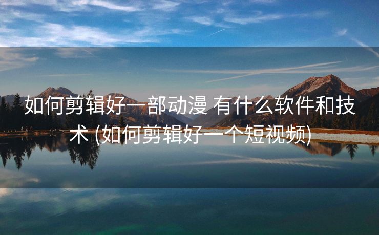 如何剪辑好一部动漫 有什么软件和技术 (如何剪辑好一个短视频)
