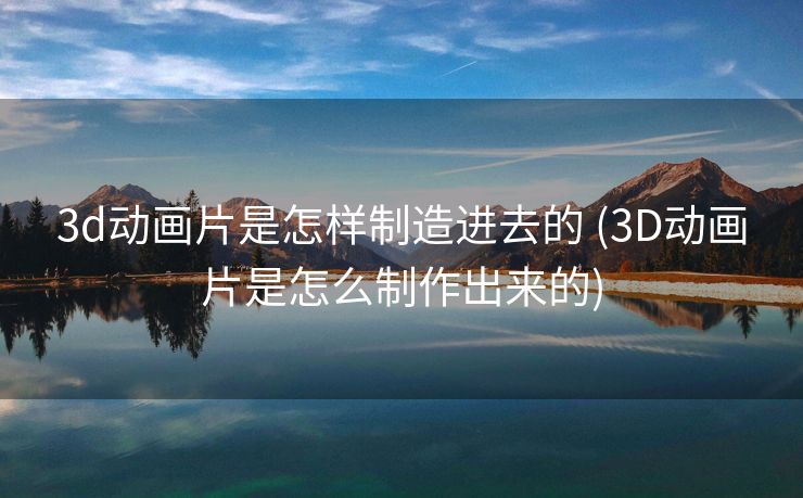 3d动画片是怎样制造进去的 (3D动画片是怎么制作出来的)