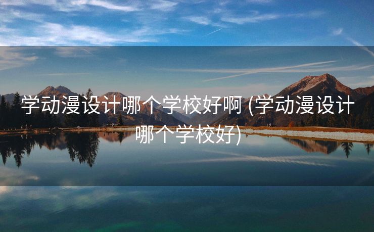 学动漫设计哪个学校好啊 (学动漫设计哪个学校好)
