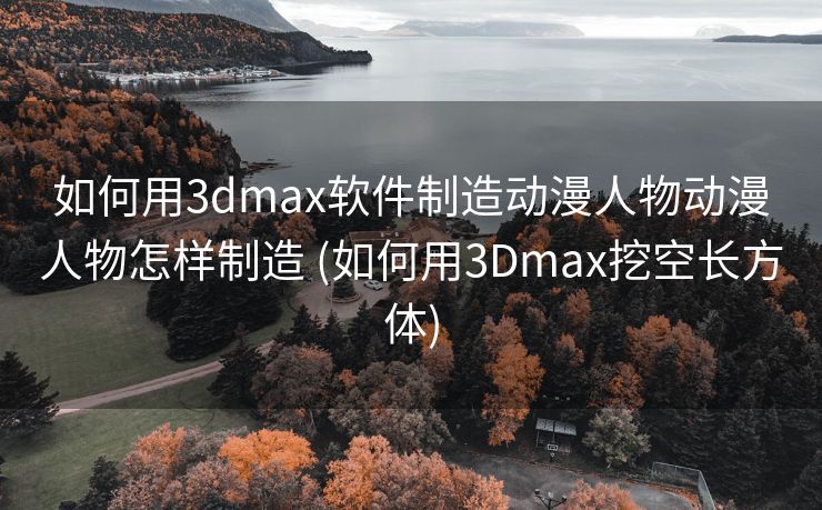 如何用3dmax软件制造动漫人物动漫人物怎样制造 (如何用3Dmax挖空长方体)
