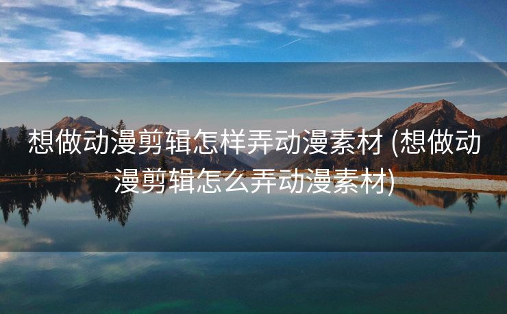 想做动漫剪辑怎样弄动漫素材 (想做动漫剪辑怎么弄动漫素材)