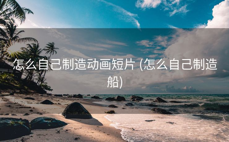 怎么自己制造动画短片 (怎么自己制造船)