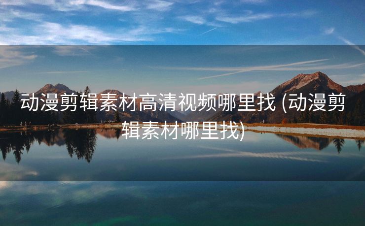 动漫剪辑素材高清视频哪里找 (动漫剪辑素材哪里找)