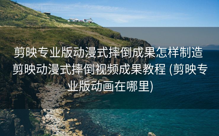 剪映专业版动漫式摔倒成果怎样制造 剪映动漫式摔倒视频成果教程 (剪映专业版动画在哪里)