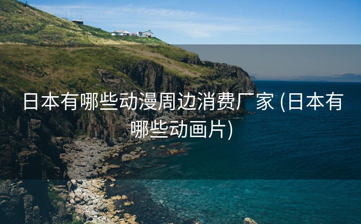 日本有哪些动漫周边消费厂家 (日本有哪些动画片)
