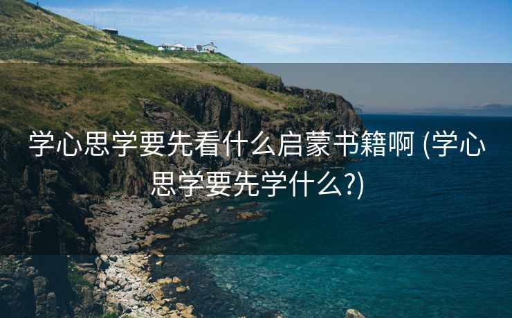 学心思学要先看什么启蒙书籍啊 (学心思学要先学什么?)