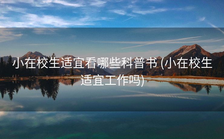 小在校生适宜看哪些科普书 (小在校生适宜工作吗)
