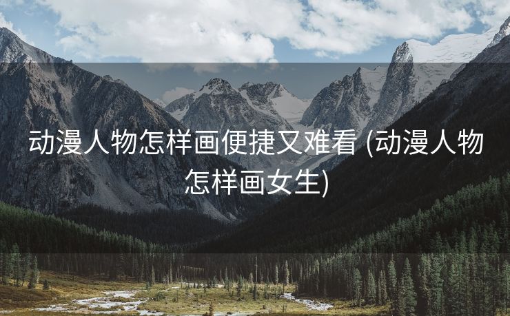 动漫人物怎样画便捷又难看 (动漫人物怎样画女生) 动漫人物怎样画便捷又难看 (动漫人物怎样画女生)