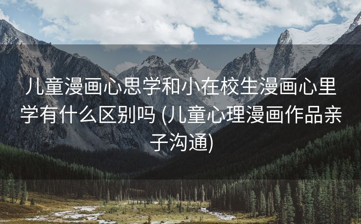 儿童漫画心思学和小在校生漫画心里学有什么区别吗 (儿童心理漫画作品亲子沟通)
