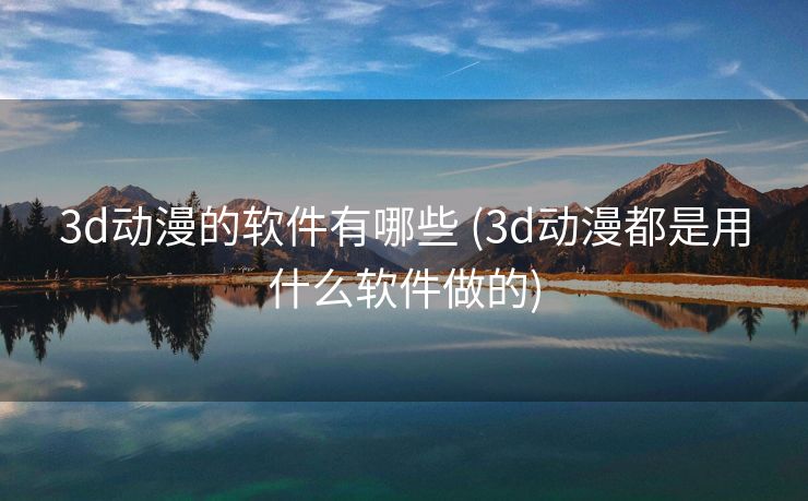 3d动漫的软件有哪些 (3d动漫都是用什么软件做的)