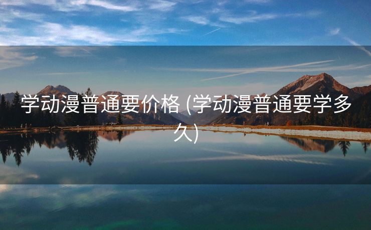 学动漫普通要价格 (学动漫普通要学多久)