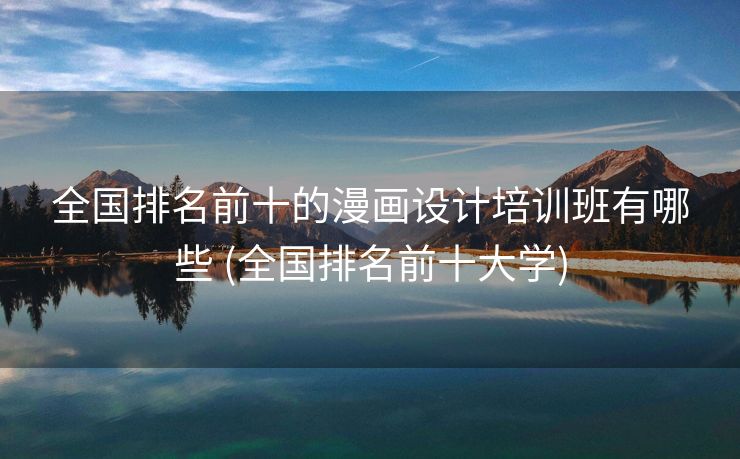 全国排名前十的漫画设计培训班有哪些 (全国排名前十大学)