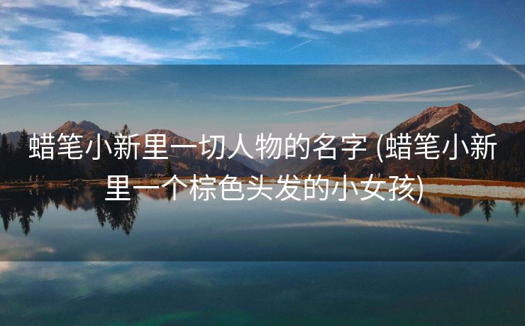 蜡笔小新里一切人物的名字 (蜡笔小新里一个棕色头发的小女孩)