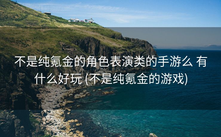 不是纯氪金的角色表演类的手游么 有什么好玩 (不是纯氪金的游戏)