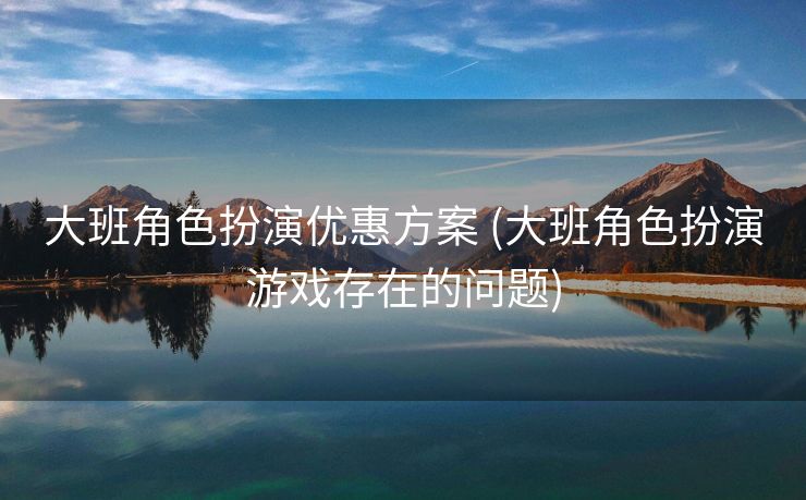 大班角色扮演优惠方案 (大班角色扮演游戏存在的问题)