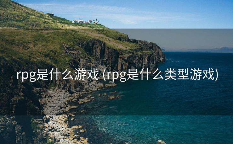 rpg是什么游戏 (rpg是什么类型游戏)