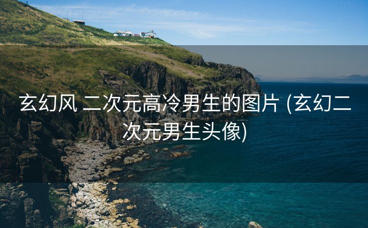 玄幻风 二次元高冷男生的图片 (玄幻二次元男生头像)