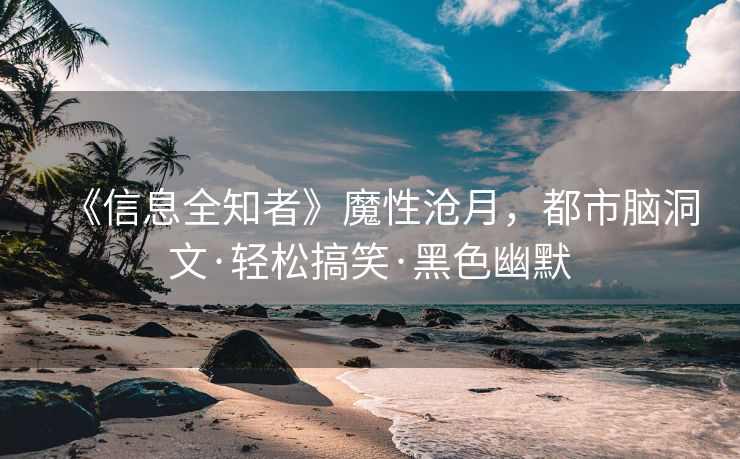 《信息全知者》魔性沧月，都市脑洞文·轻松搞笑·黑色幽默