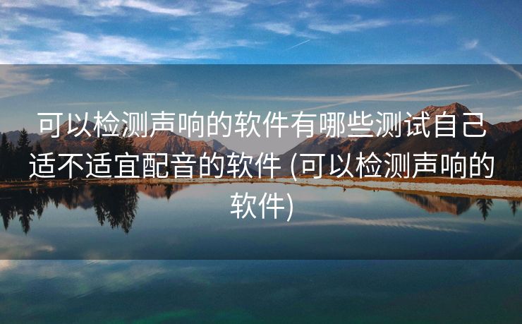 可以检测声响的软件有哪些测试自己适不适宜配音的软件 (可以检测声响的软件)